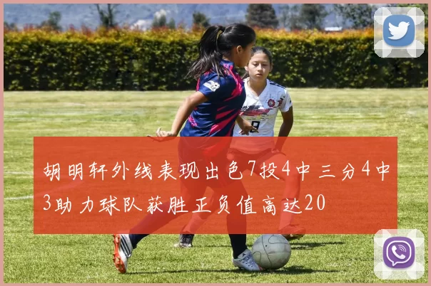 胡明轩外线表现出色7投4中三分4中3助力球队获胜正负值高达20