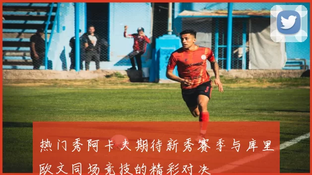 热门秀阿卡夫期待新秀赛季与库里欧文同场竞技的精彩对决