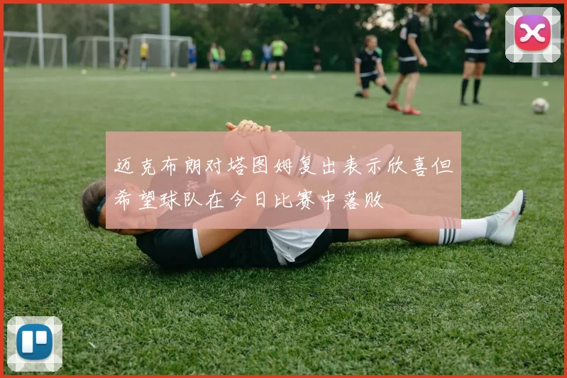 迈克布朗对塔图姆复出表示欣喜但希望球队在今日比赛中落败