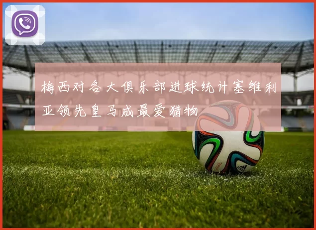 梅西对各大俱乐部进球统计塞维利亚领先皇马成最爱猎物
