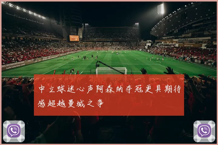 中立球迷心声阿森纳夺冠更具期待感超越曼城之争