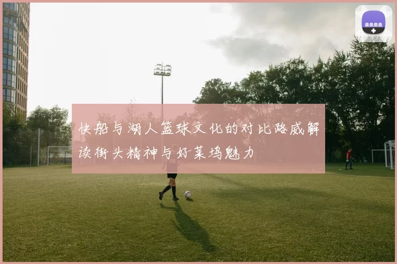 快船与湖人篮球文化的对比路威解读街头精神与好莱坞魅力