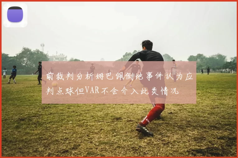 前裁判分析姆巴佩倒地事件认为应判点球但VAR不会介入此类情况