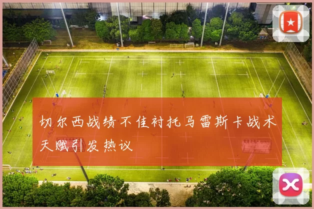切尔西战绩不佳衬托马雷斯卡战术天赋引发热议