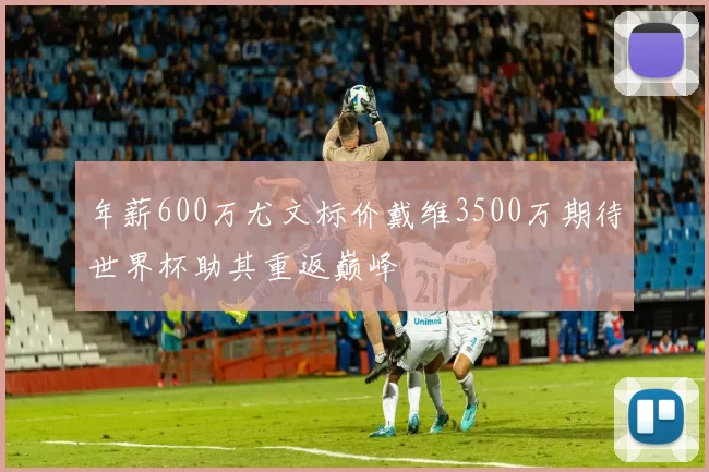 年薪600万尤文标价戴维3500万期待世界杯助其重返巅峰