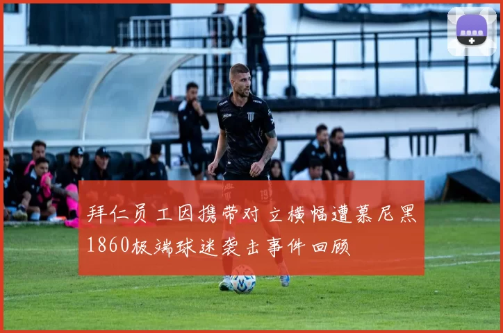拜仁员工因携带对立横幅遭慕尼黑1860极端球迷袭击事件回顾