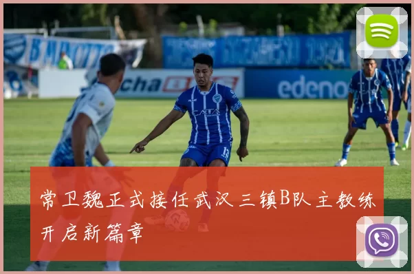 常卫魏正式接任武汉三镇B队主教练开启新篇章