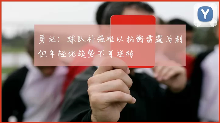 勇记：球队补强难以抗衡雷霆马刺但年轻化趋势不可逆转