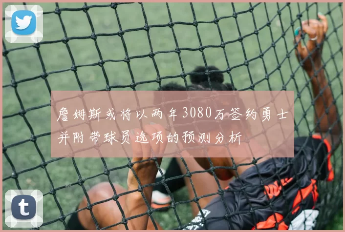 詹姆斯或将以两年3080万签约勇士并附带球员选项的预测分析