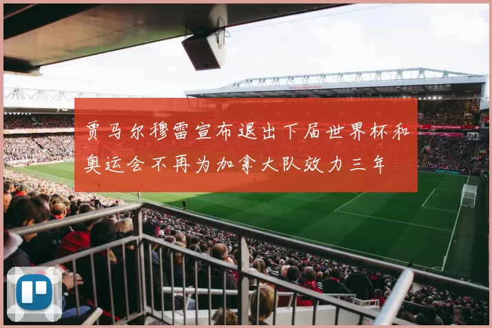 贾马尔穆雷宣布退出下届世界杯和奥运会不再为加拿大队效力三年
