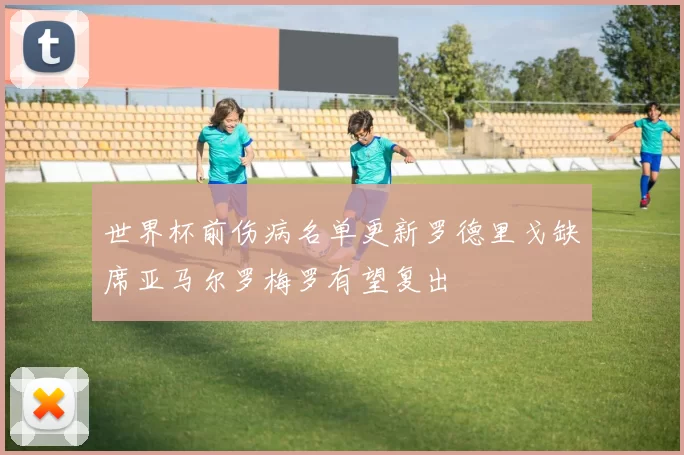 世界杯前伤病名单更新罗德里戈缺席亚马尔罗梅罗有望复出