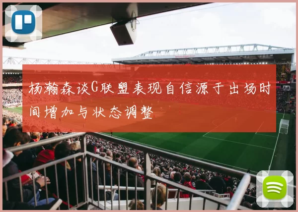 杨瀚森谈G联盟表现自信源于出场时间增加与状态调整