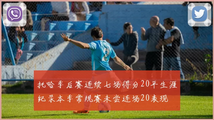 托哈季后赛连续七场得分20平生涯纪录本季常规赛未尝连场20表现
