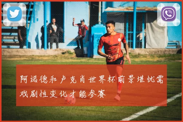 阿诺德和卢克肖世界杯前景堪忧需戏剧性变化才能参赛