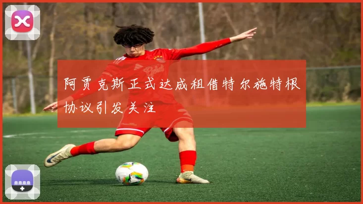 阿贾克斯正式达成租借特尔施特根协议引发关注