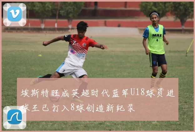 埃斯特旺成英超时代蓝军U18球员进球王已打入8球创造新纪录