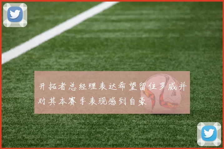 开拓者总经理表达希望留住罗威并对其本赛季表现感到自豪