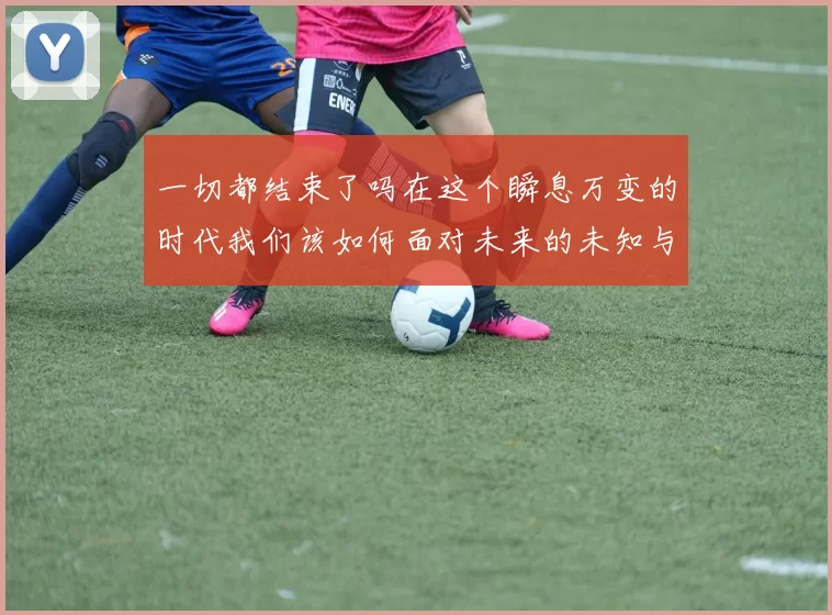 一切都结束了吗在这个瞬息万变的时代我们该如何面对未来的未知与挑战